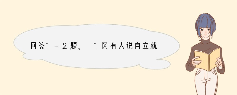 回答1-2题。 1．有人说自立就是不需要父母的帮助。可有人则认为自立离不开父母。对此